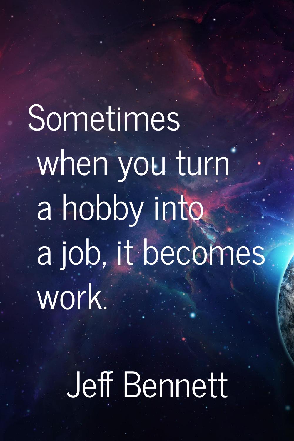 Sometimes when you turn a hobby into a job, it becomes work.