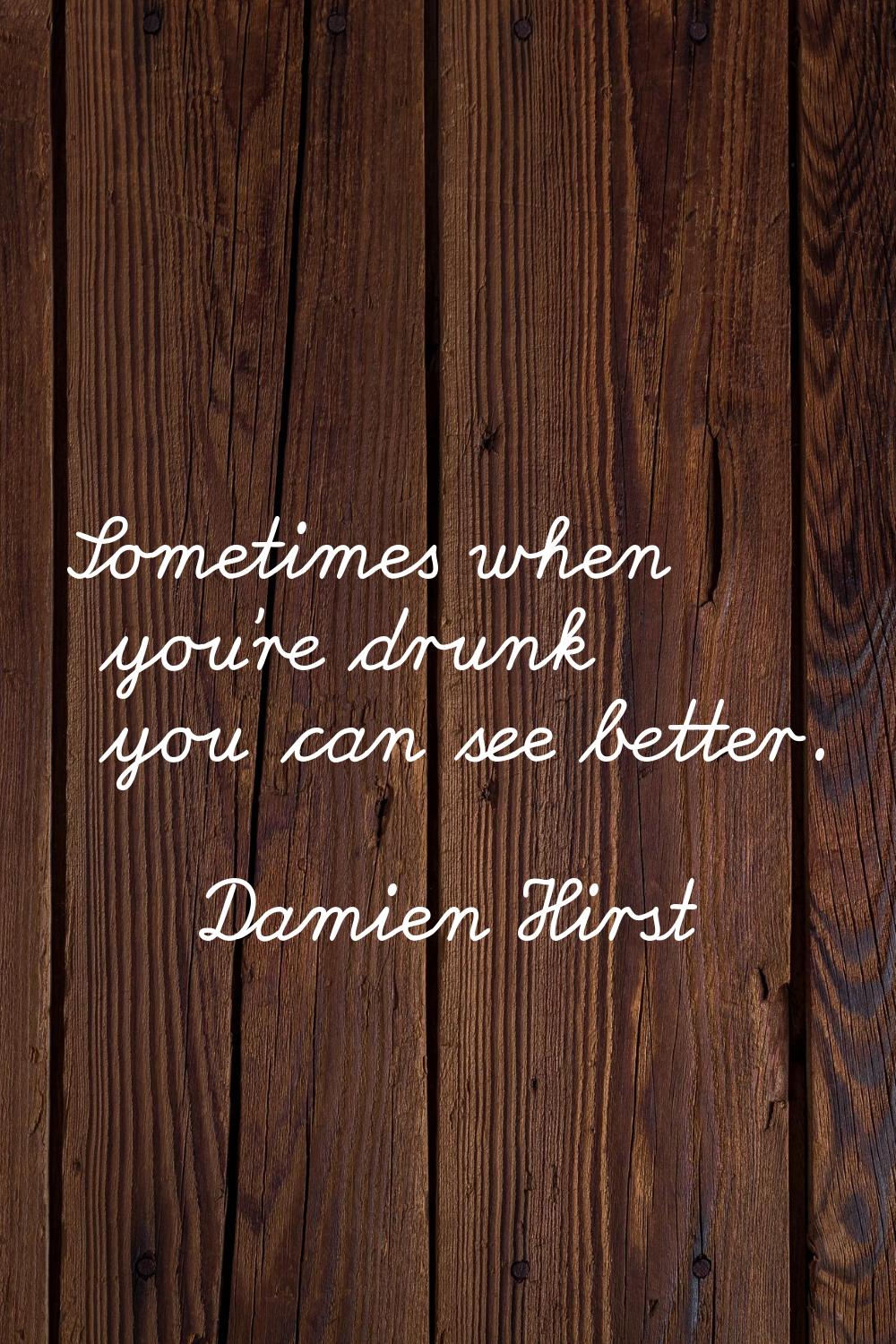 Sometimes when you're drunk you can see better.