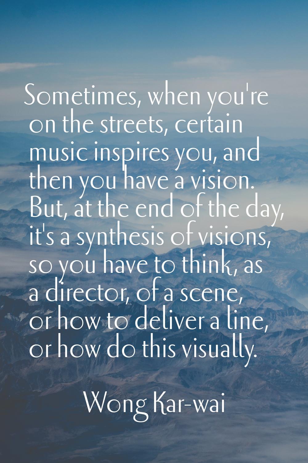 Sometimes, when you're on the streets, certain music inspires you, and then you have a vision. But,