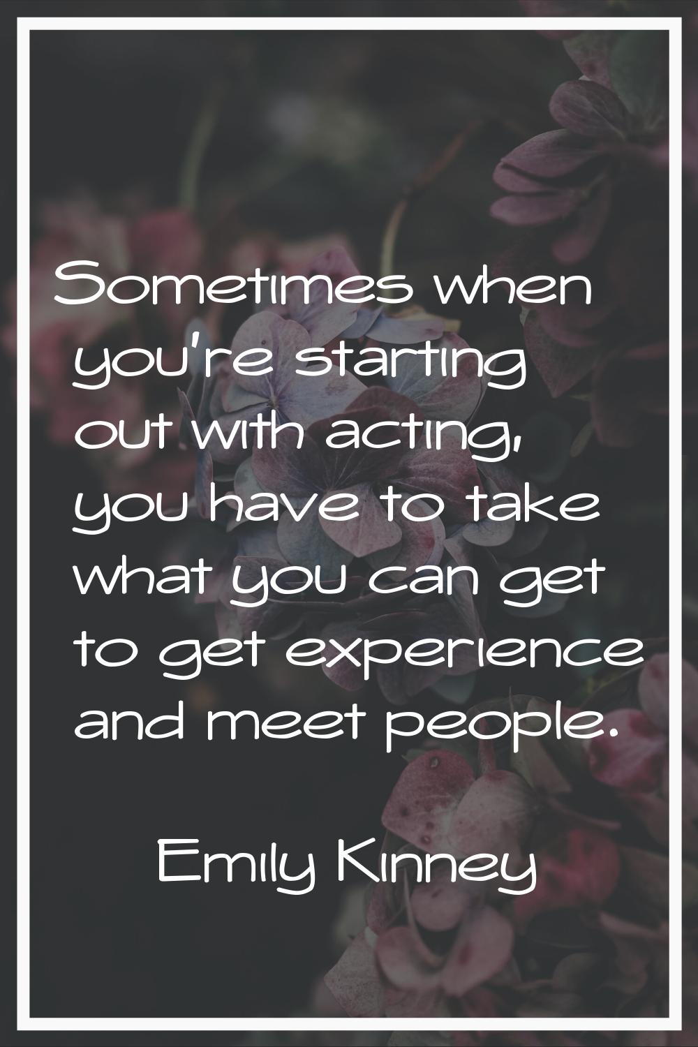 Sometimes when you're starting out with acting, you have to take what you can get to get experience