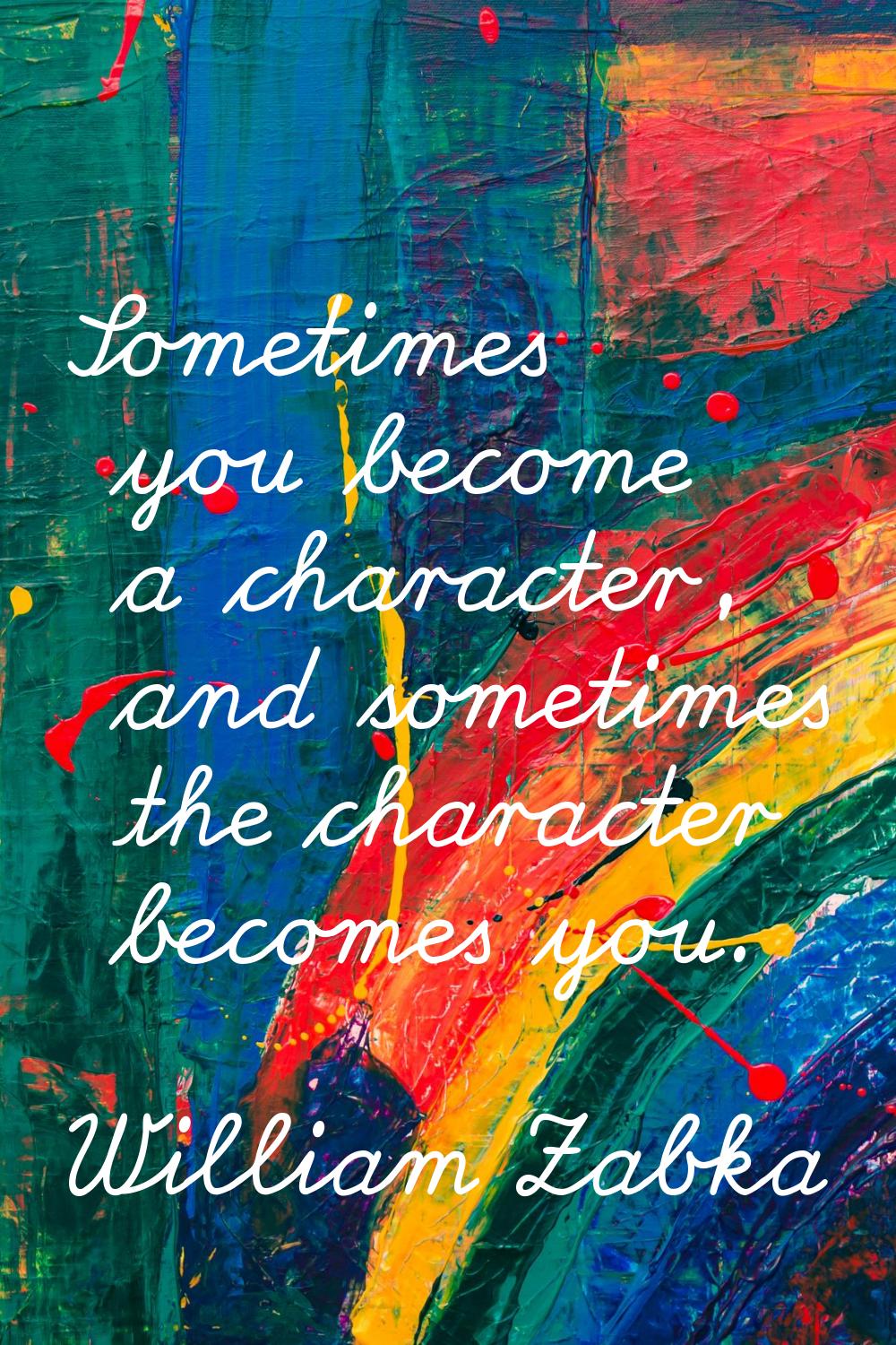 Sometimes you become a character, and sometimes the character becomes you.