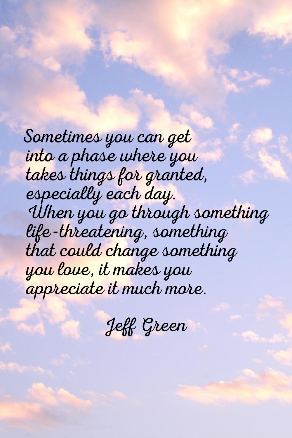 Sometimes you can get into a phase where you takes things for granted, especially each day. When yo