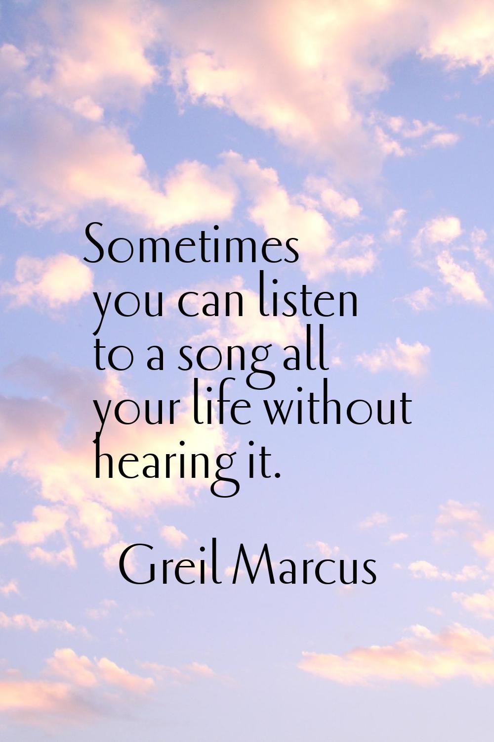 Sometimes you can listen to a song all your life without hearing it.