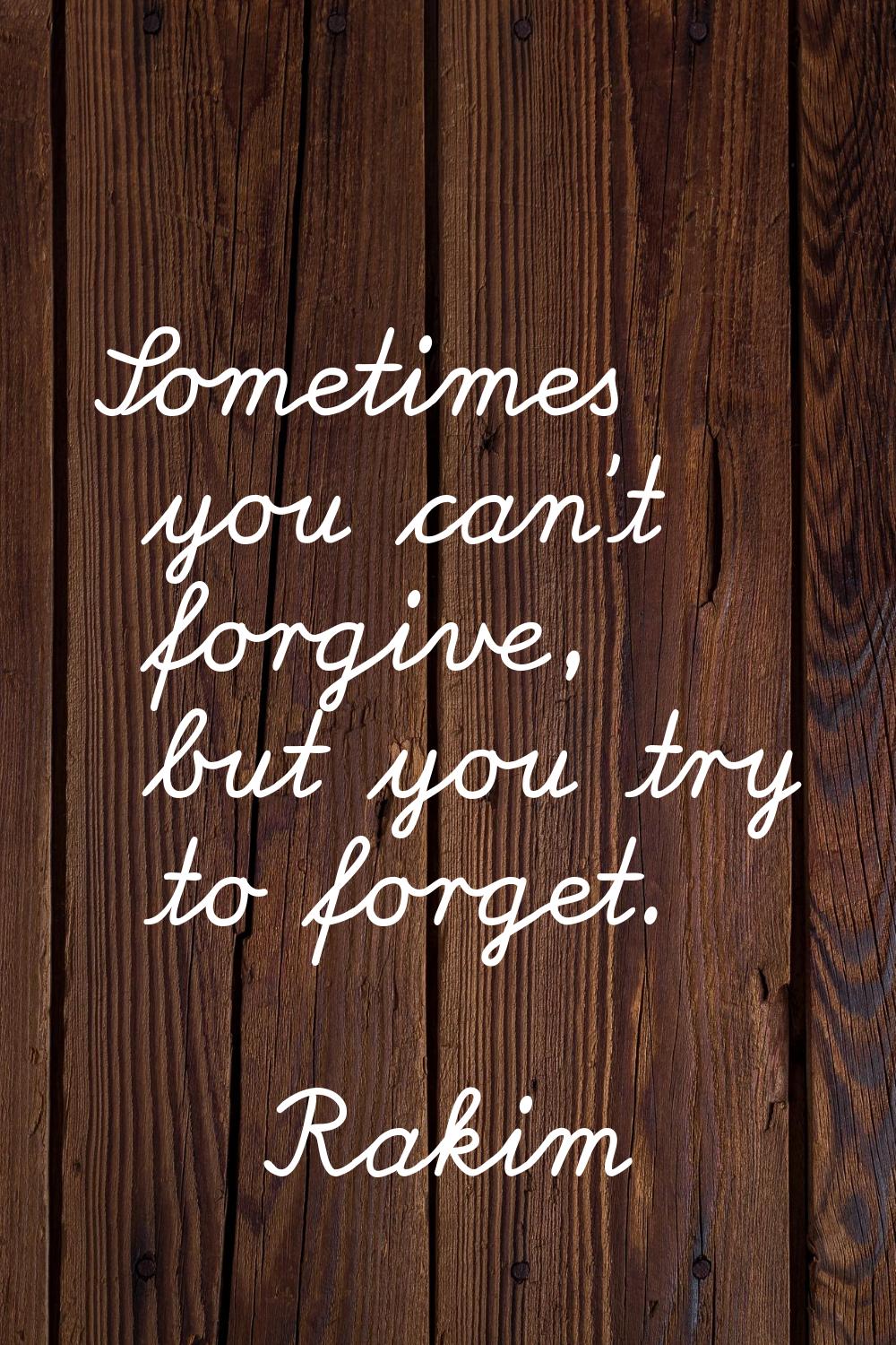 Sometimes you can't forgive, but you try to forget.