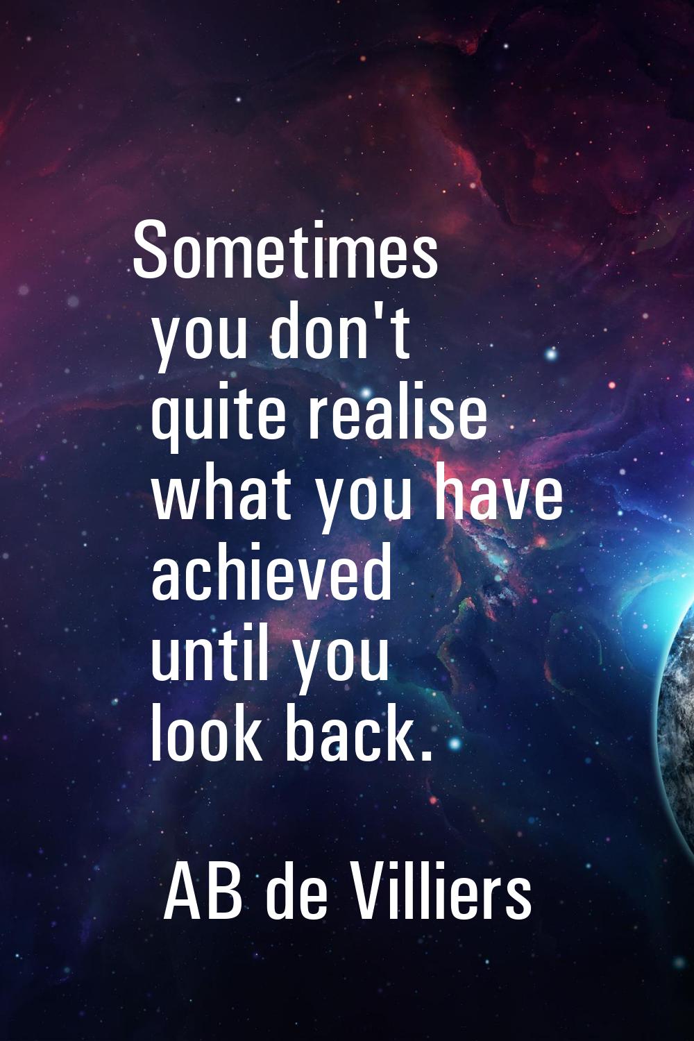 Sometimes you don't quite realise what you have achieved until you look back.