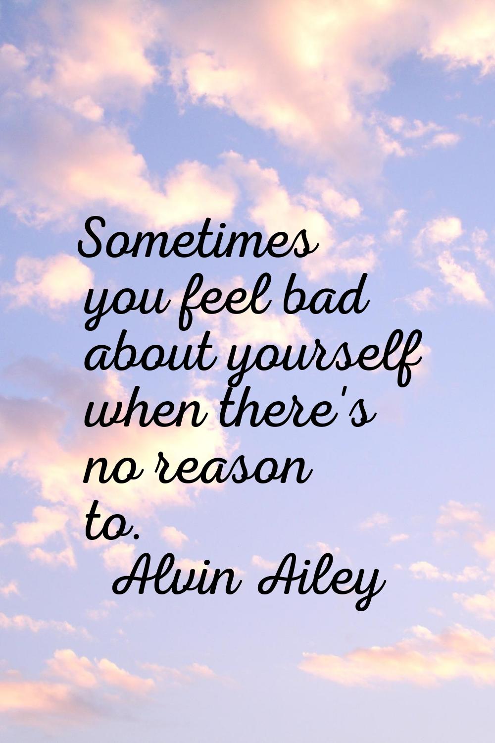 Sometimes you feel bad about yourself when there's no reason to.