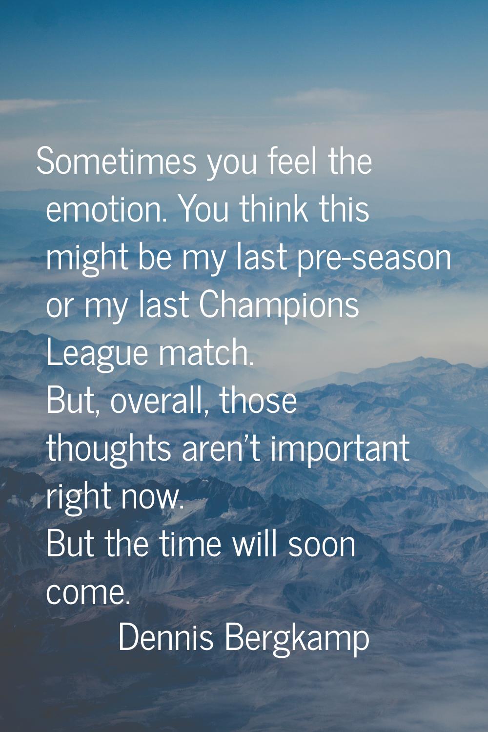 Sometimes you feel the emotion. You think this might be my last pre-season or my last Champions Lea