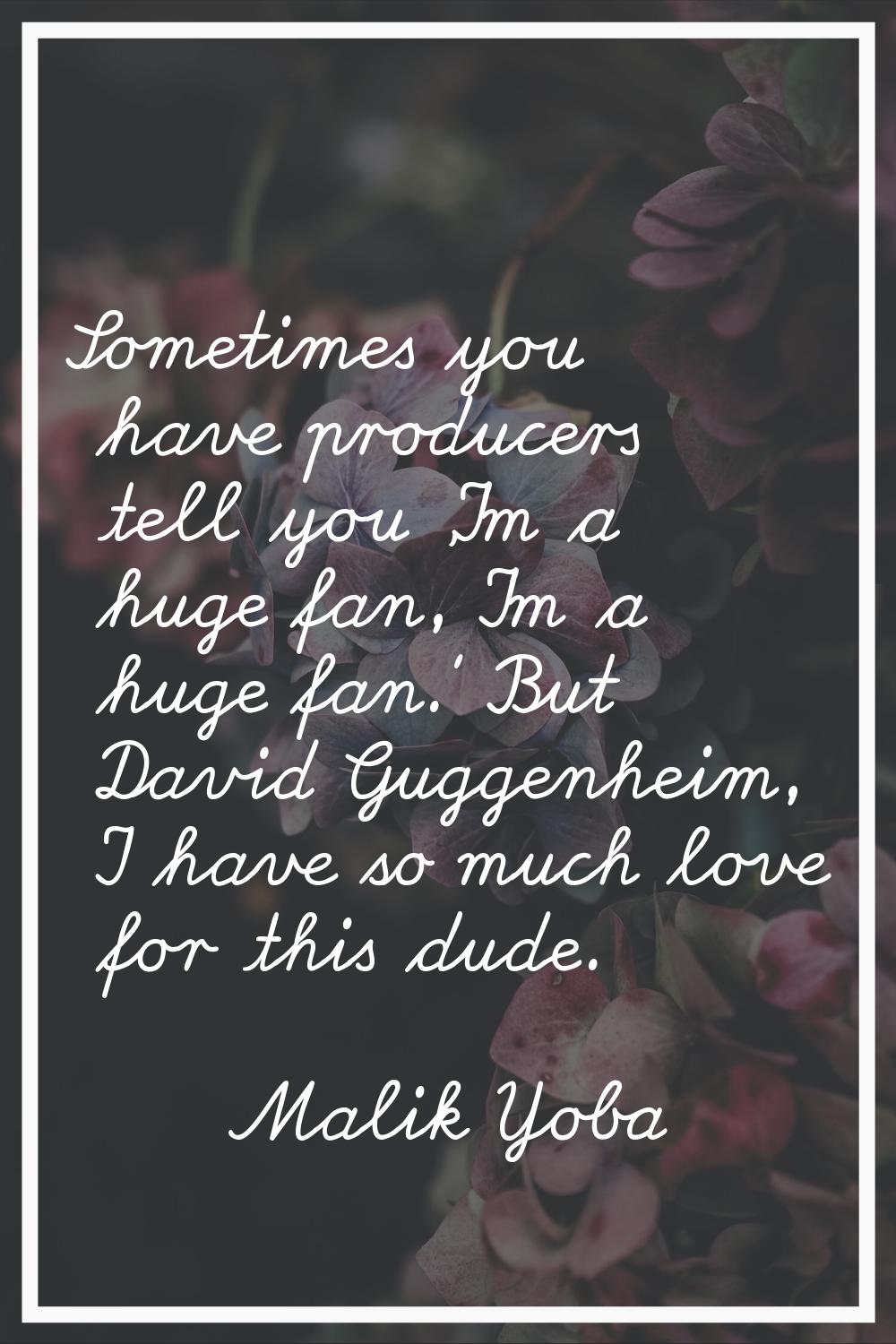 Sometimes you have producers tell you 'I'm a huge fan, I'm a huge fan.' But David Guggenheim, I hav