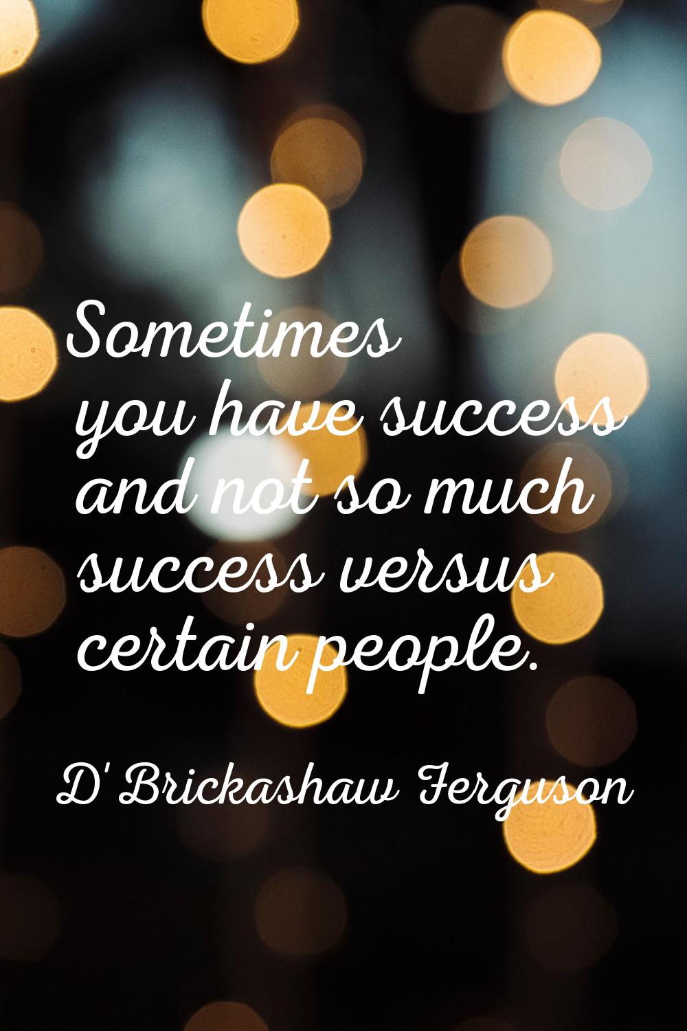 Sometimes you have success and not so much success versus certain people.