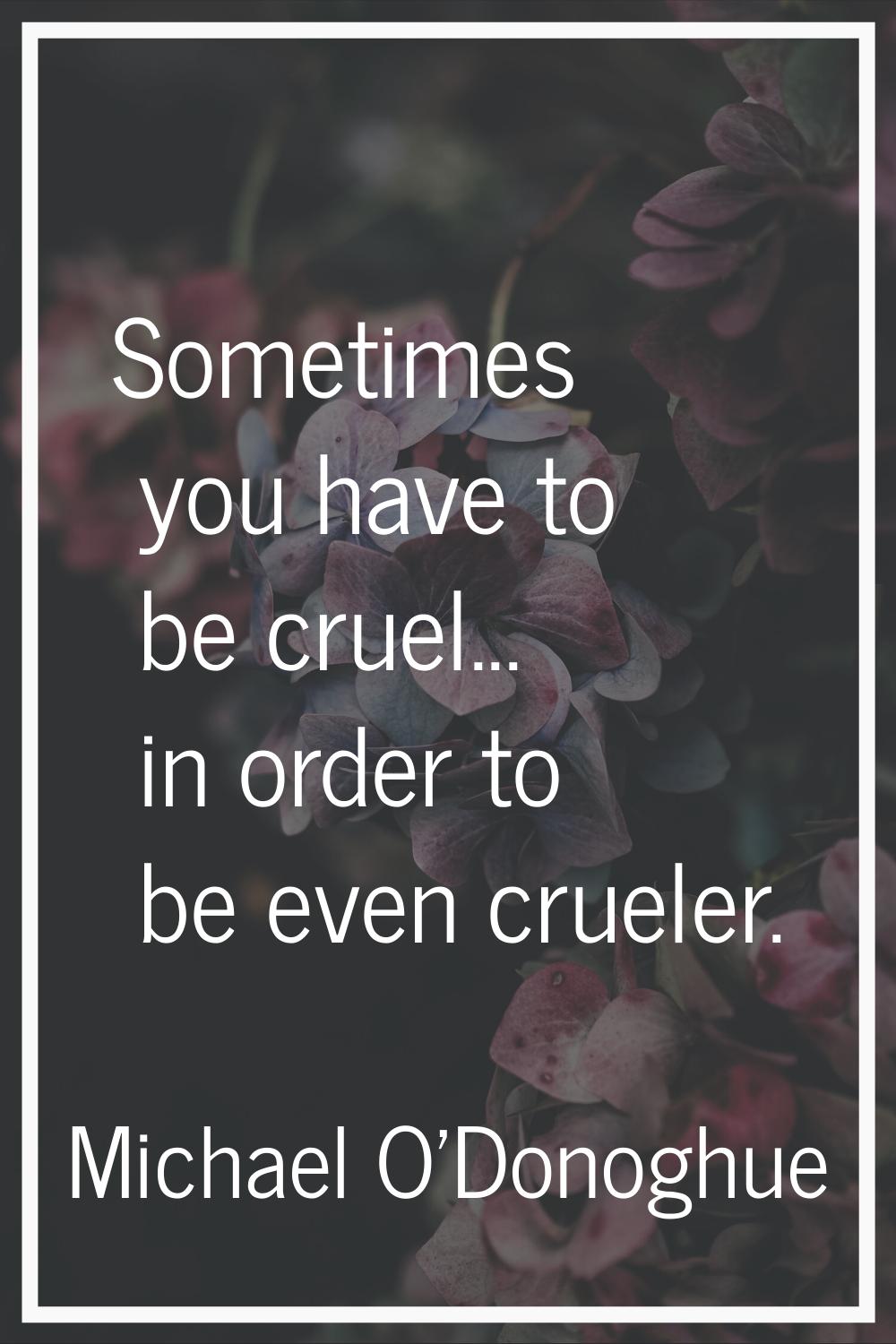 Sometimes you have to be cruel... in order to be even crueler.