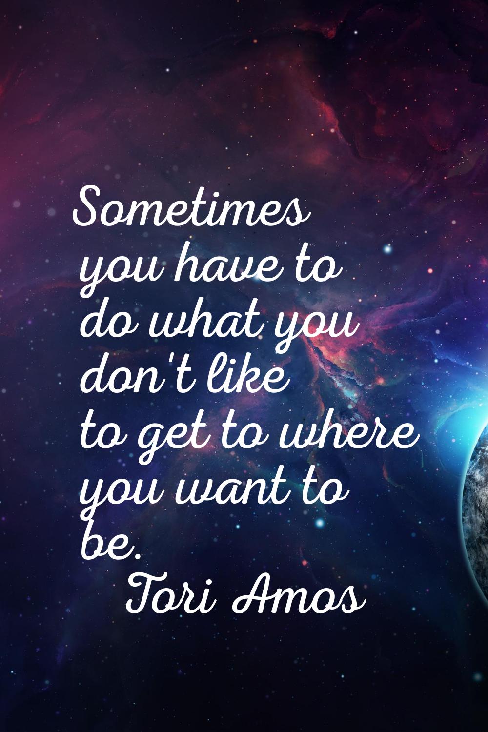 Sometimes you have to do what you don't like to get to where you want to be.