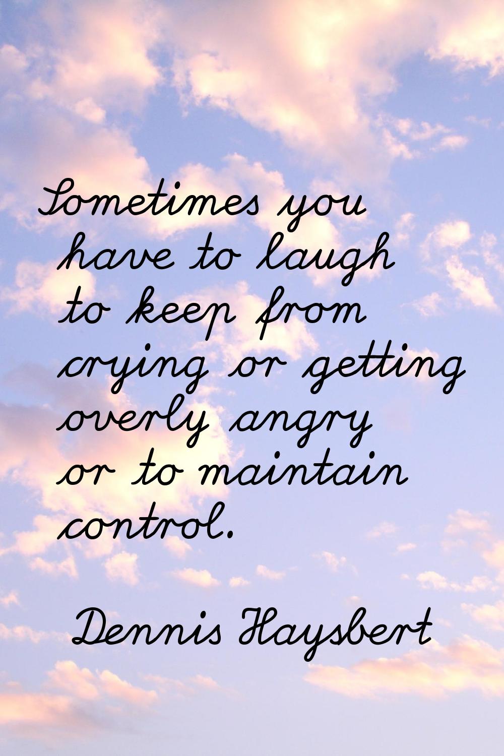 Sometimes you have to laugh to keep from crying or getting overly angry or to maintain control.
