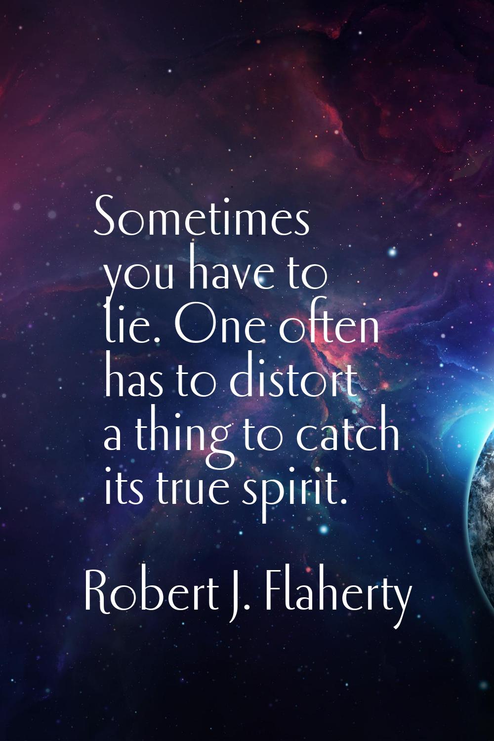 Sometimes you have to lie. One often has to distort a thing to catch its true spirit.