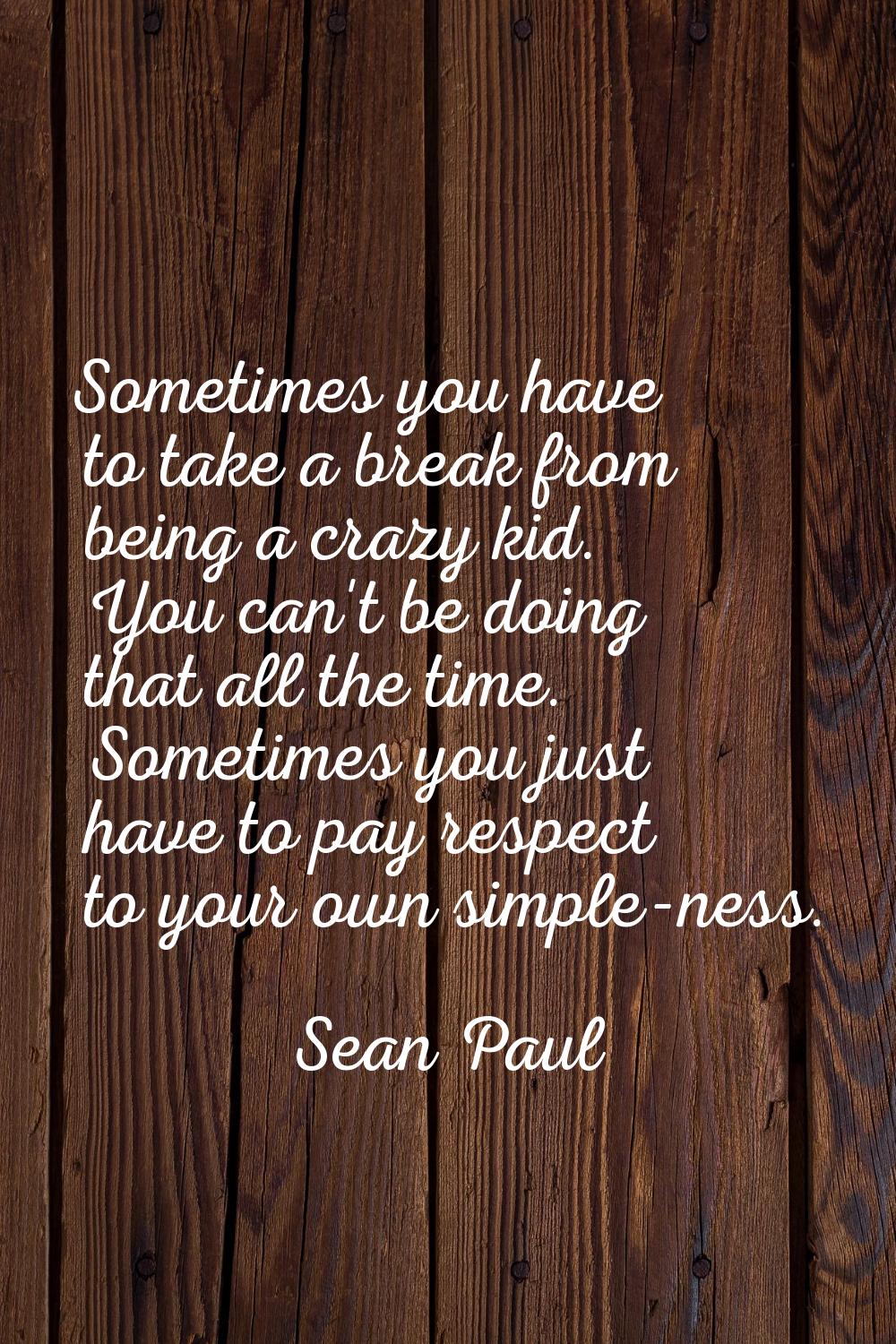 Sometimes you have to take a break from being a crazy kid. You can't be doing that all the time. So