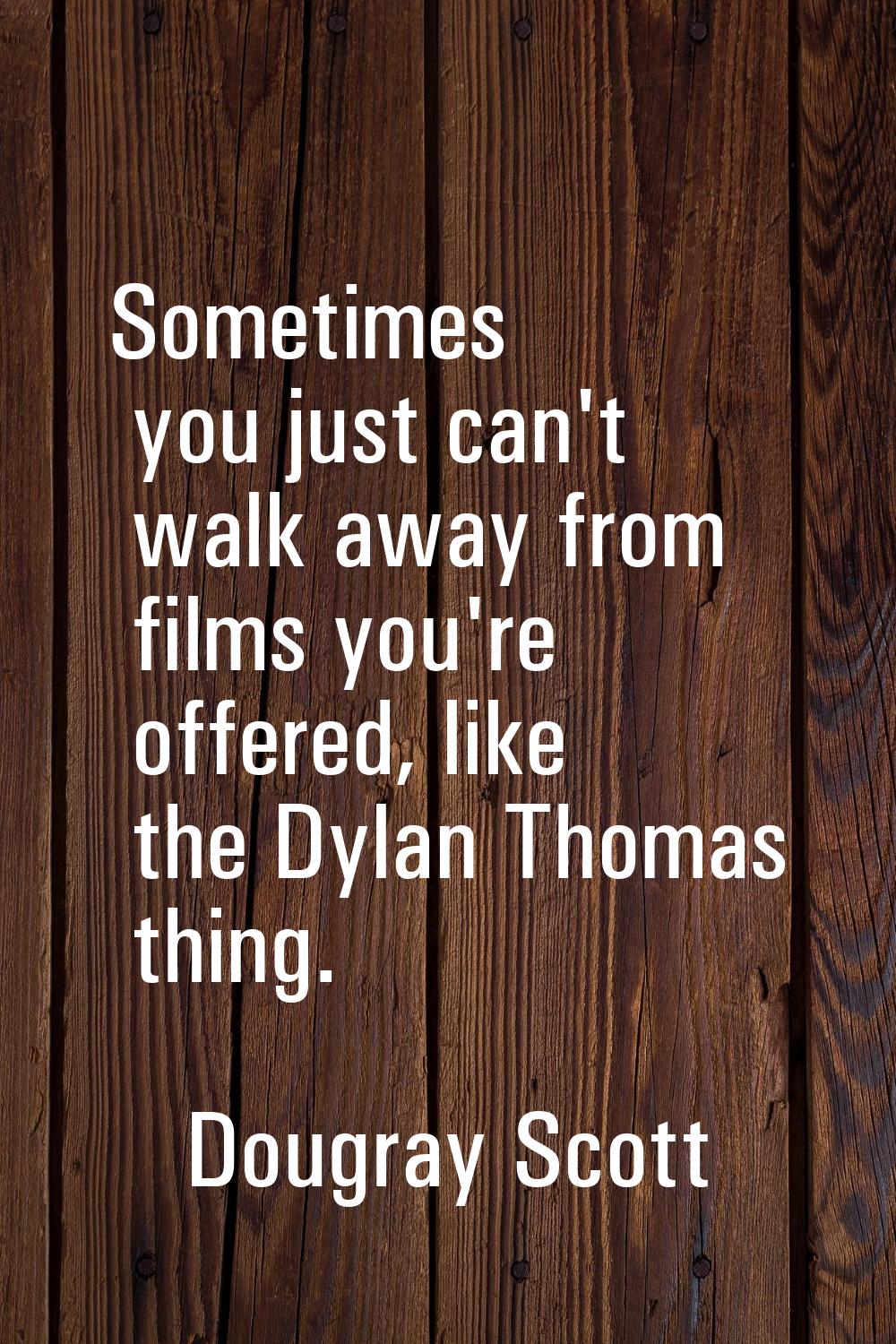Sometimes you just can't walk away from films you're offered, like the Dylan Thomas thing.