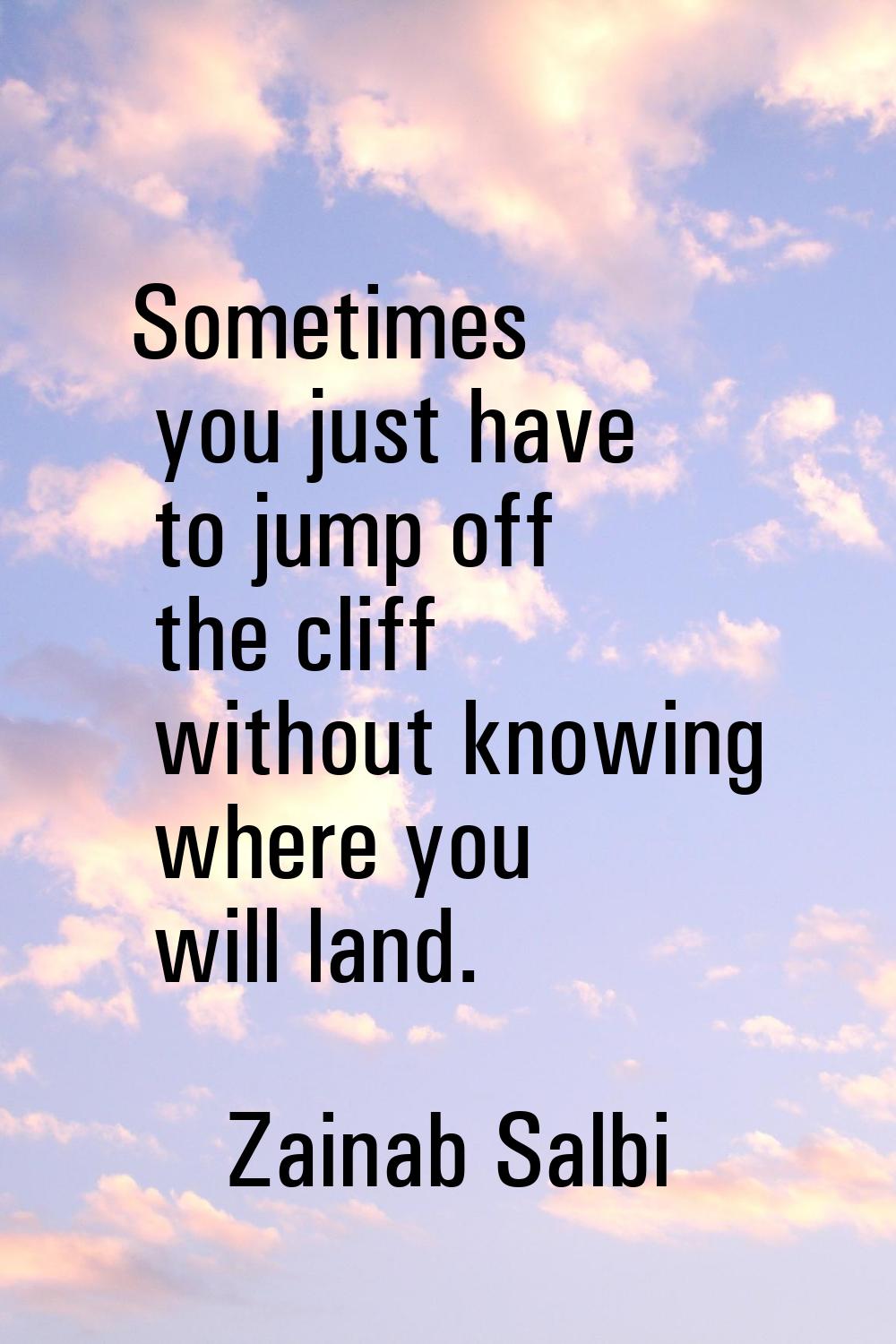Sometimes you just have to jump off the cliff without knowing where you will land.