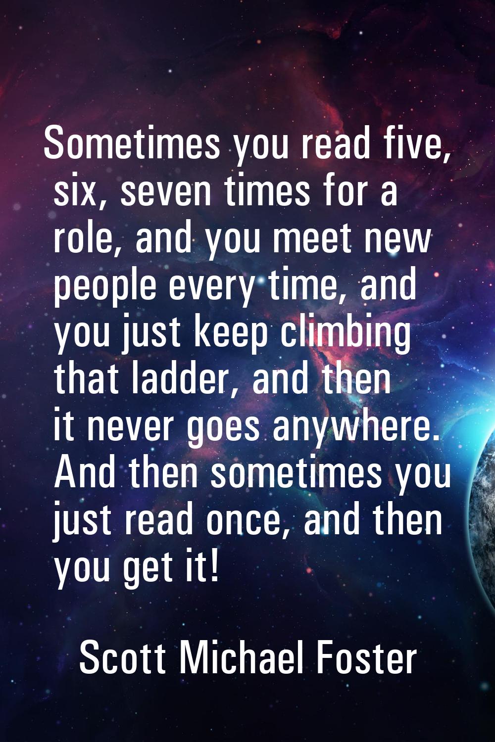 Sometimes you read five, six, seven times for a role, and you meet new people every time, and you j