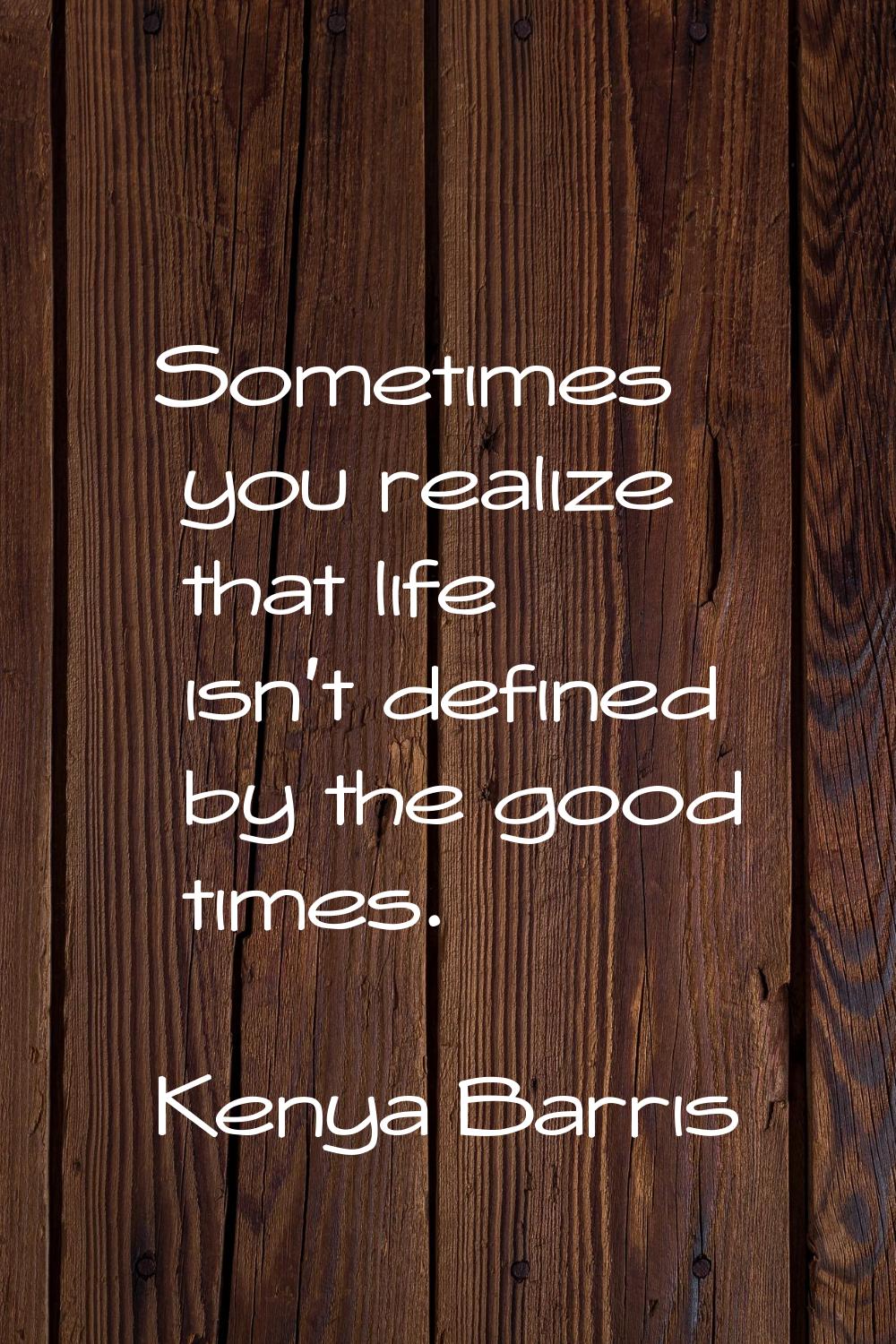 Sometimes you realize that life isn't defined by the good times.