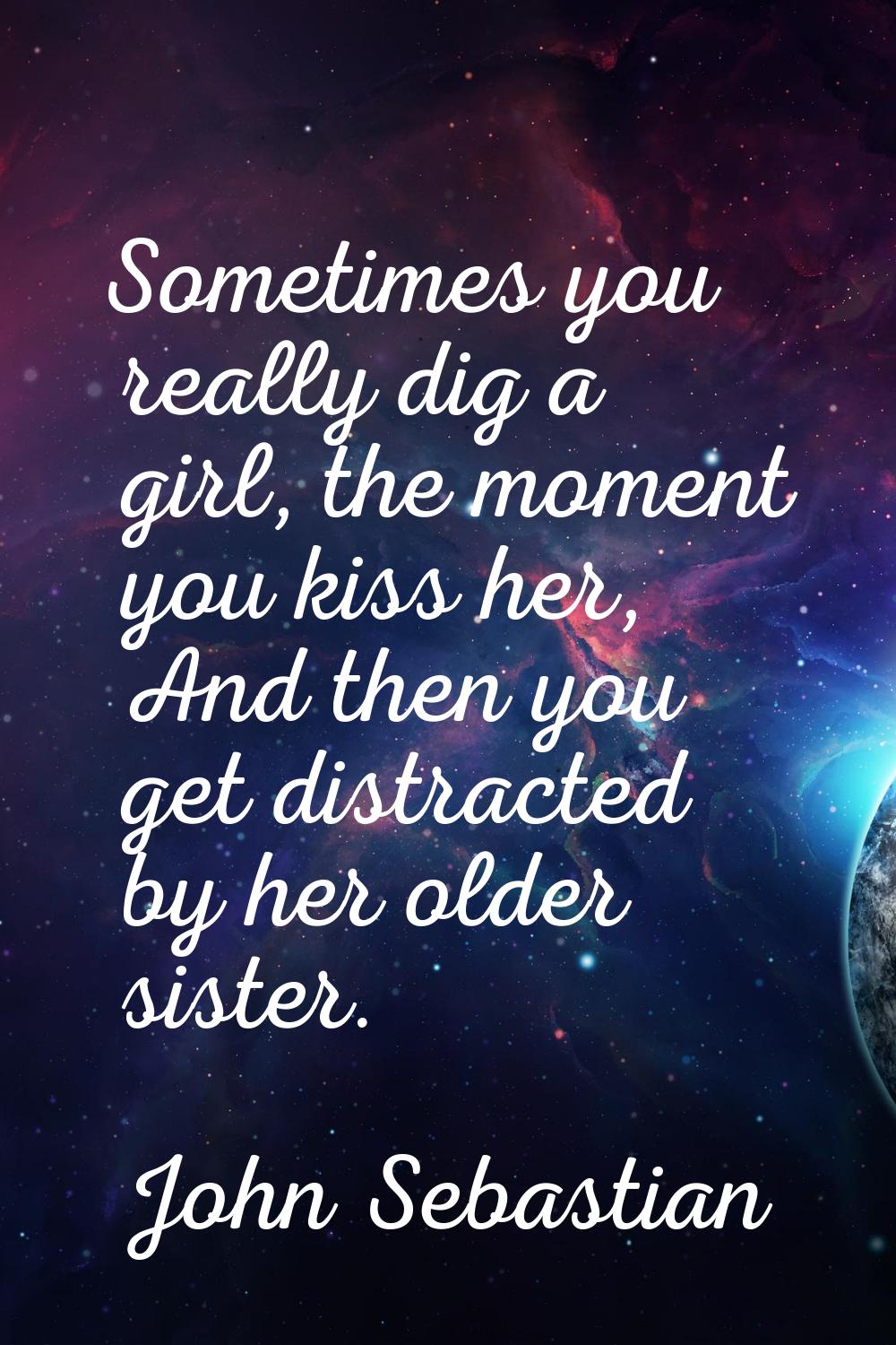 Sometimes you really dig a girl, the moment you kiss her, And then you get distracted by her older 