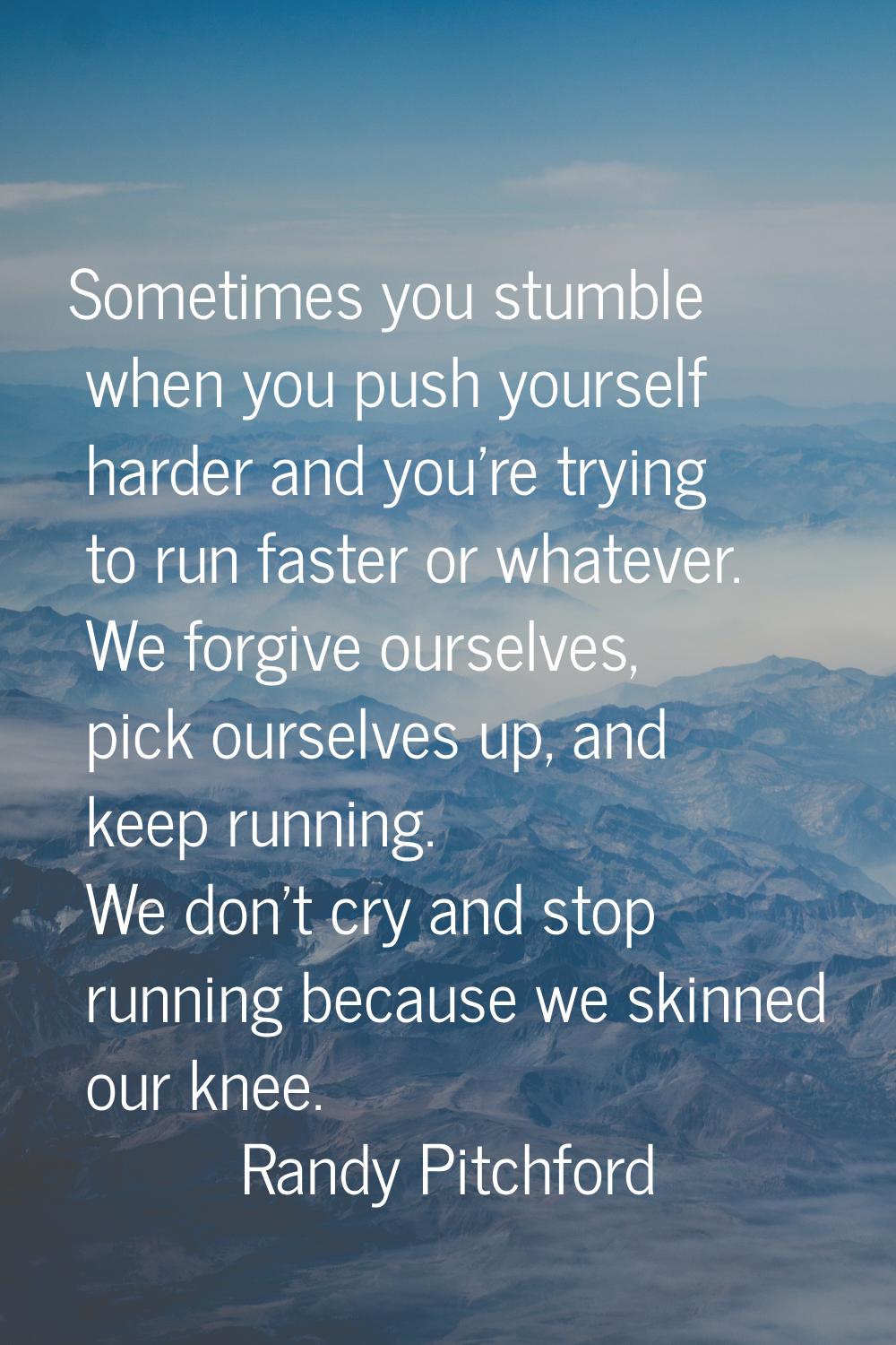 Sometimes you stumble when you push yourself harder and you're trying to run faster or whatever. We