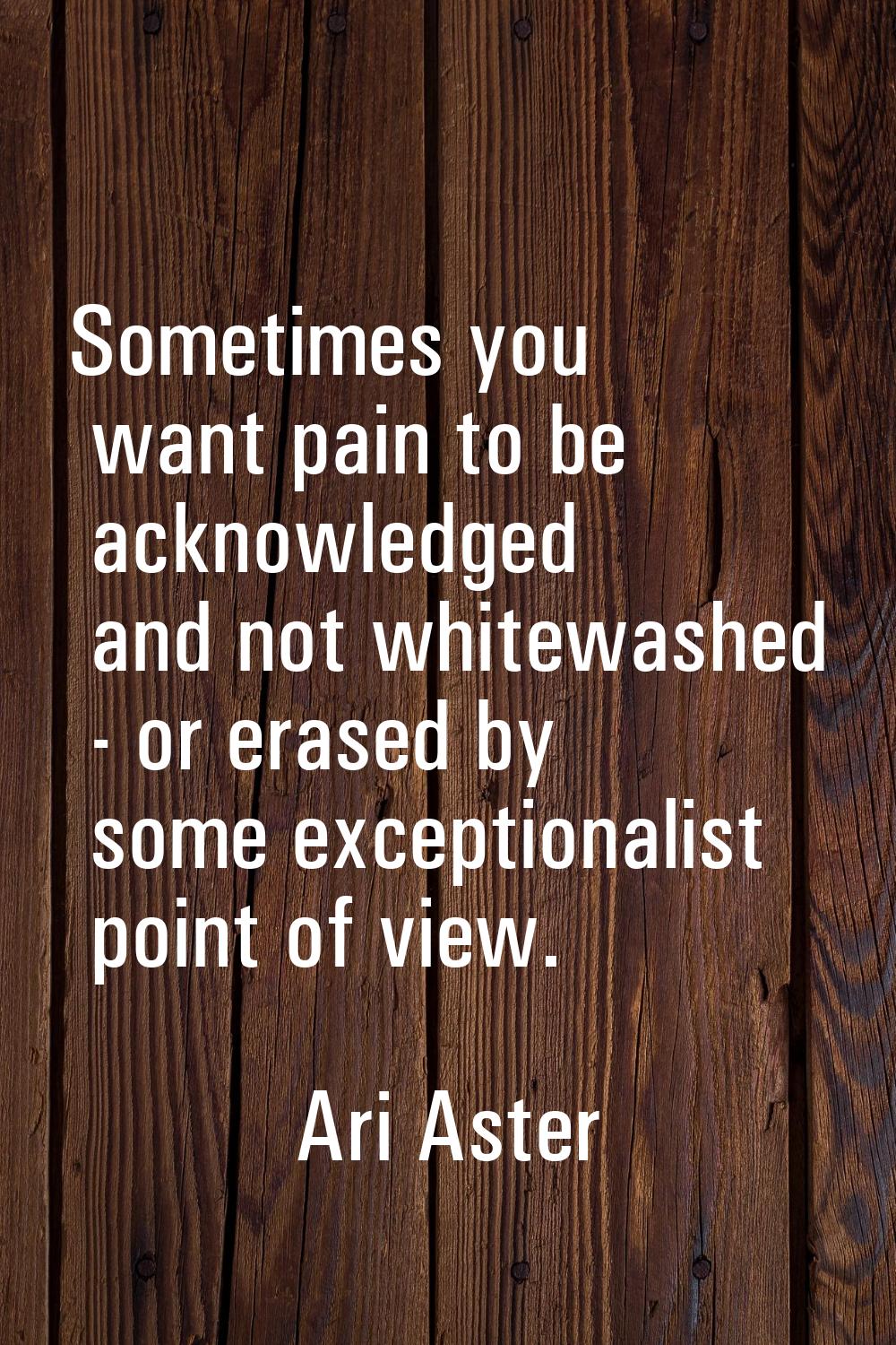 Sometimes you want pain to be acknowledged and not whitewashed - or erased by some exceptionalist p