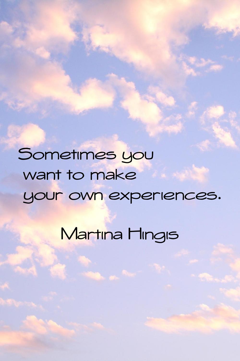 Sometimes you want to make your own experiences.