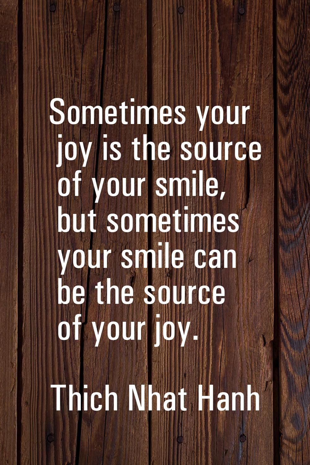 Sometimes your joy is the source of your smile, but sometimes your smile can be the source of your 