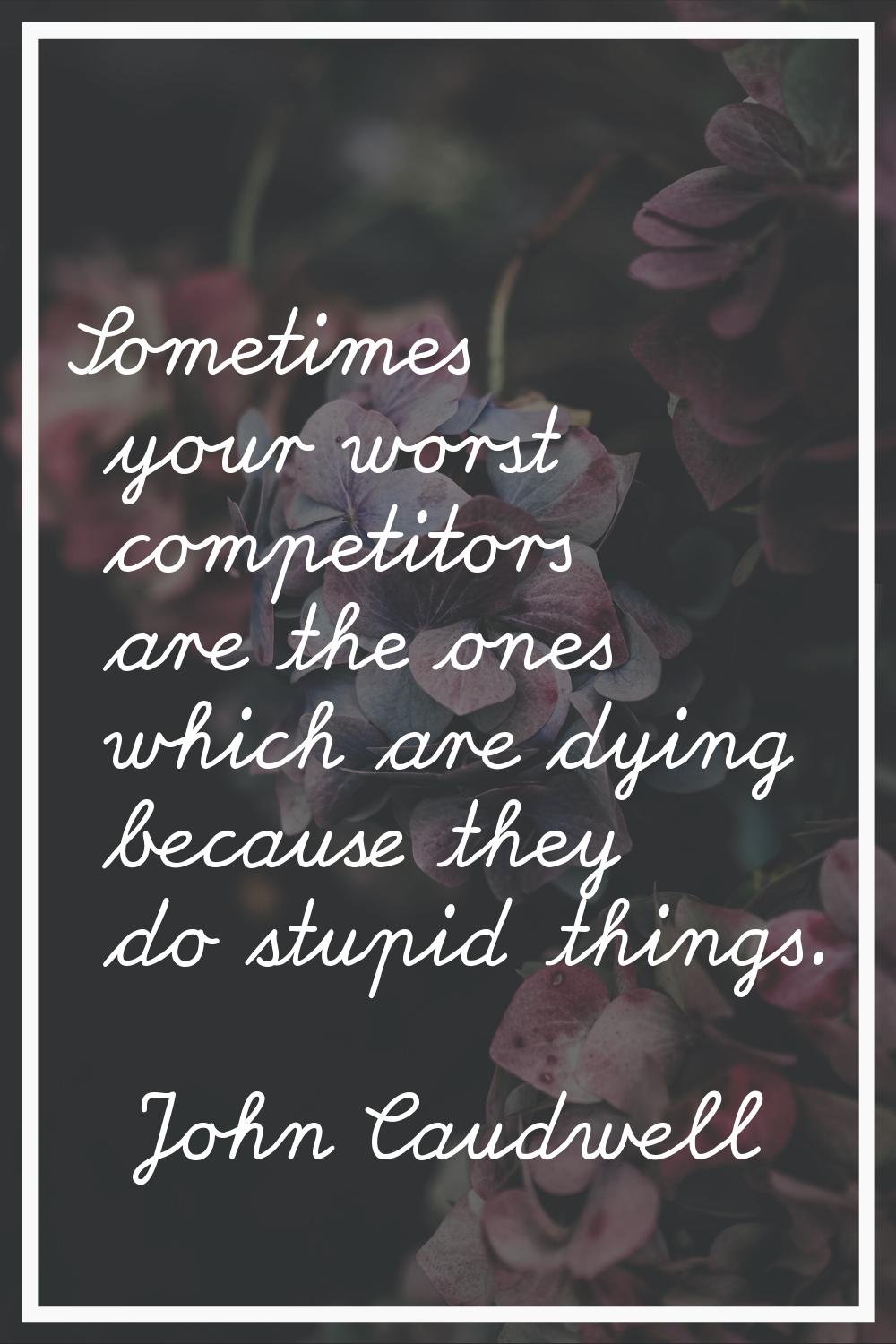 Sometimes your worst competitors are the ones which are dying because they do stupid things.