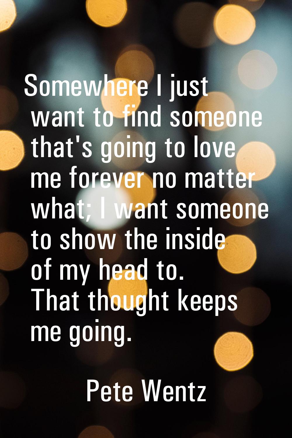 Somewhere I just want to find someone that's going to love me forever no matter what; I want someon