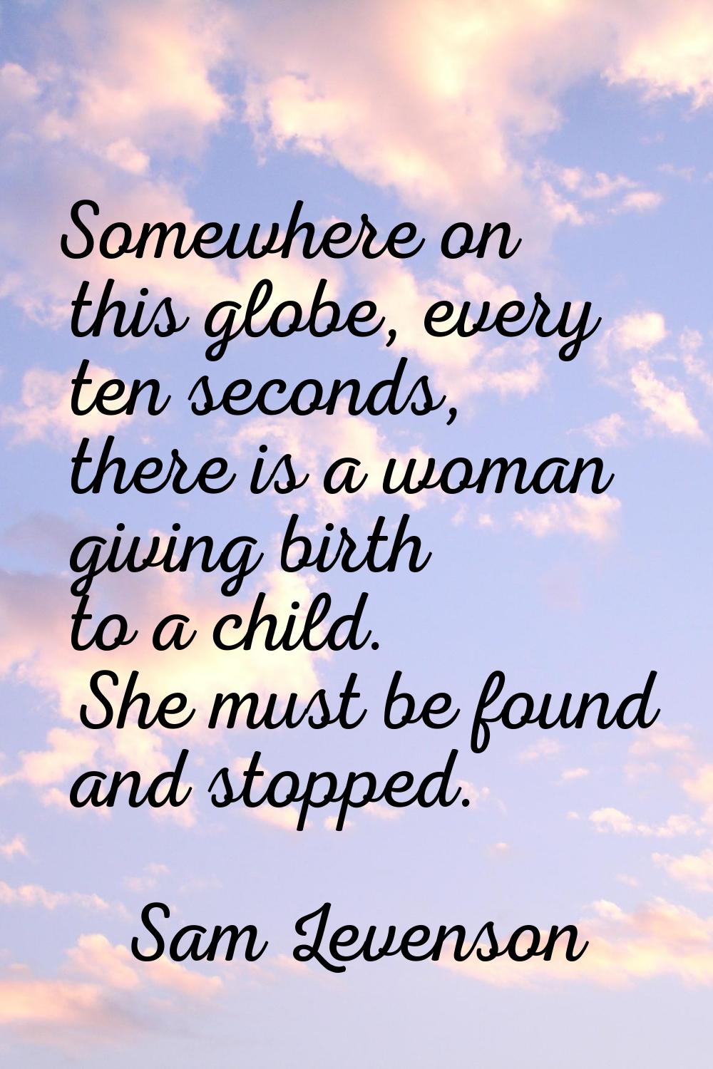 Somewhere on this globe, every ten seconds, there is a woman giving birth to a child. She must be f
