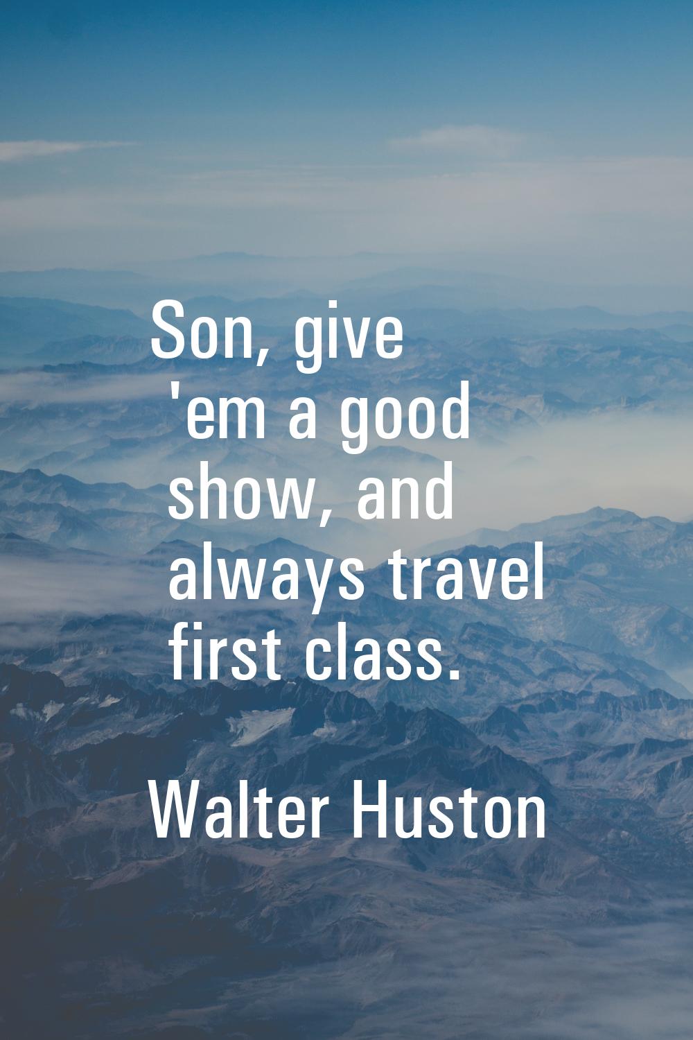 Son, give 'em a good show, and always travel first class.
