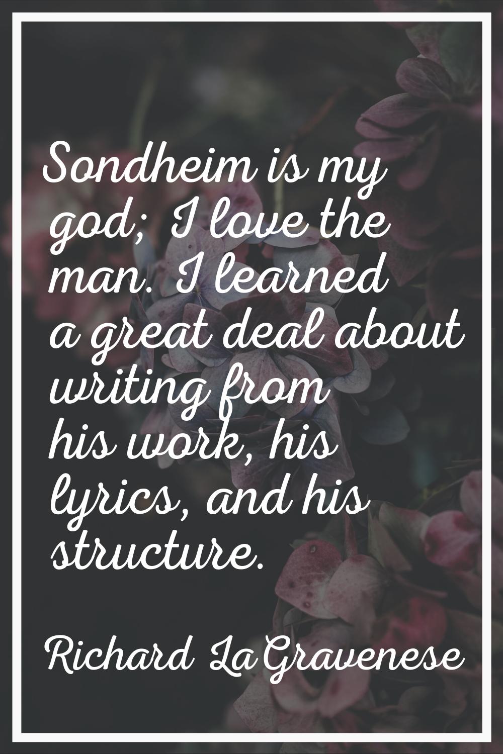 Sondheim is my god; I love the man. I learned a great deal about writing from his work, his lyrics,