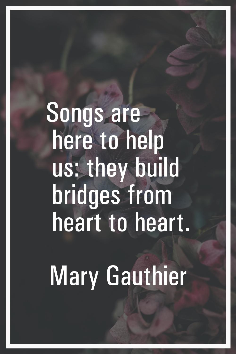 Songs are here to help us: they build bridges from heart to heart.