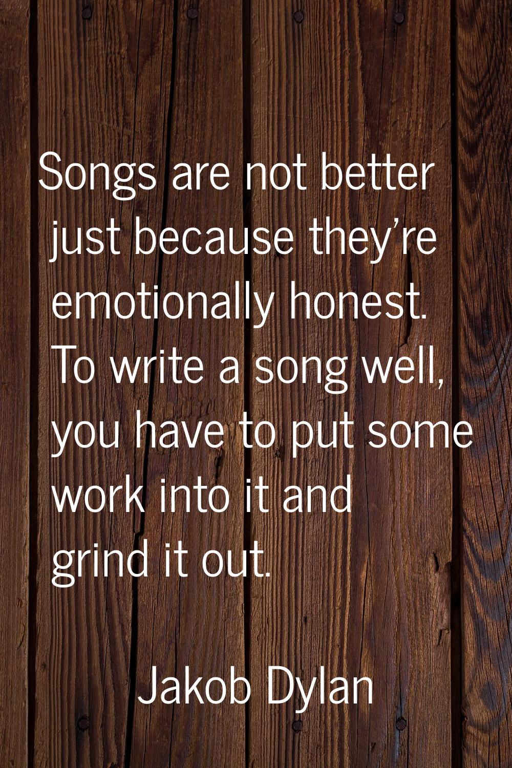 Songs are not better just because they're emotionally honest. To write a song well, you have to put