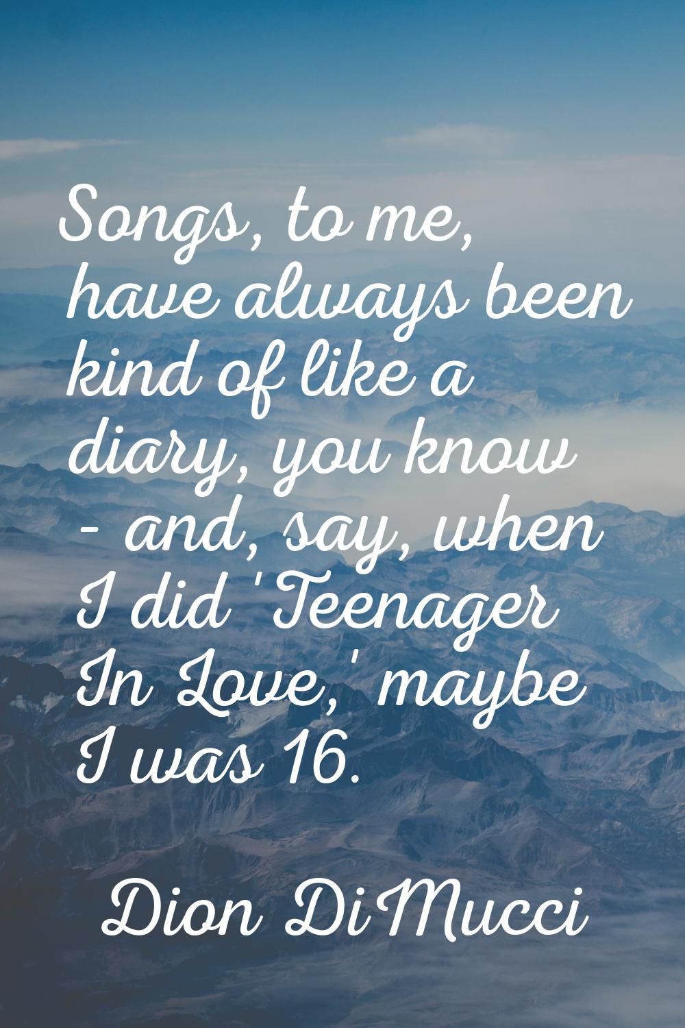 Songs, to me, have always been kind of like a diary, you know - and, say, when I did 'Teenager In L