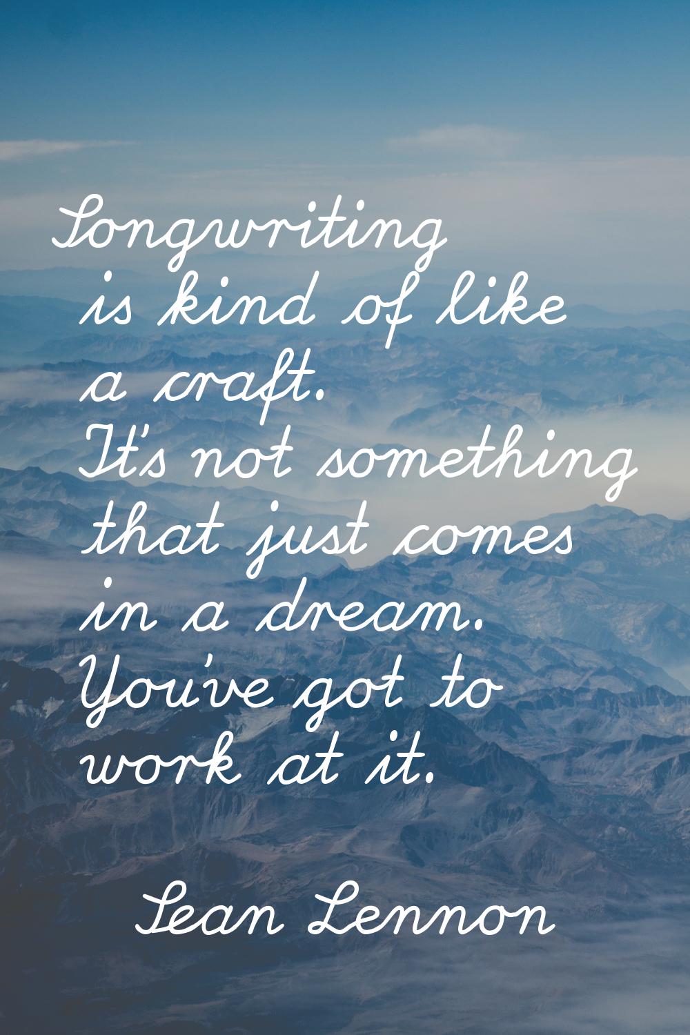 Songwriting is kind of like a craft. It's not something that just comes in a dream. You've got to w