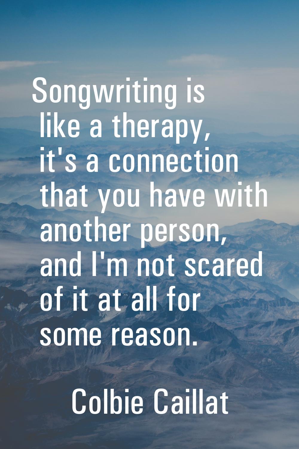 Songwriting is like a therapy, it's a connection that you have with another person, and I'm not sca