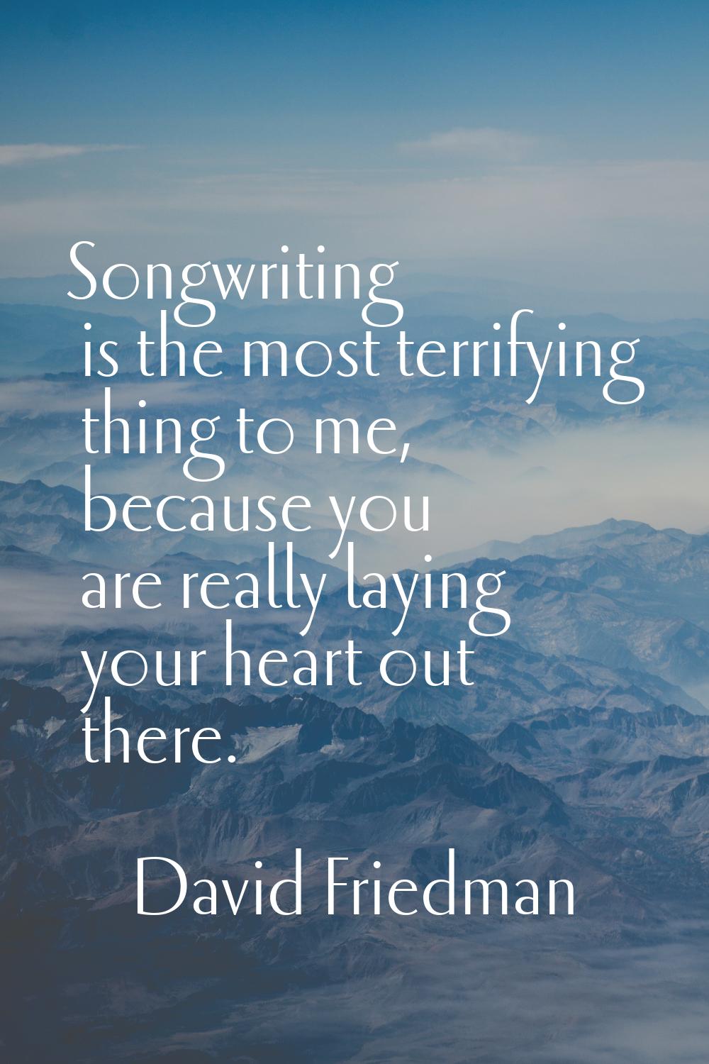 Songwriting is the most terrifying thing to me, because you are really laying your heart out there.