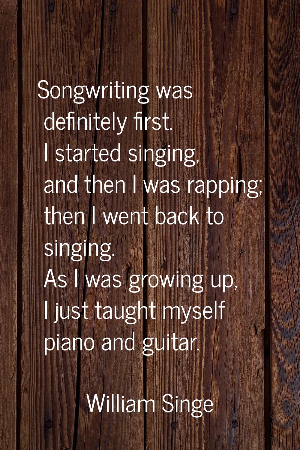 Songwriting was definitely first. I started singing, and then I was rapping; then I went back to si