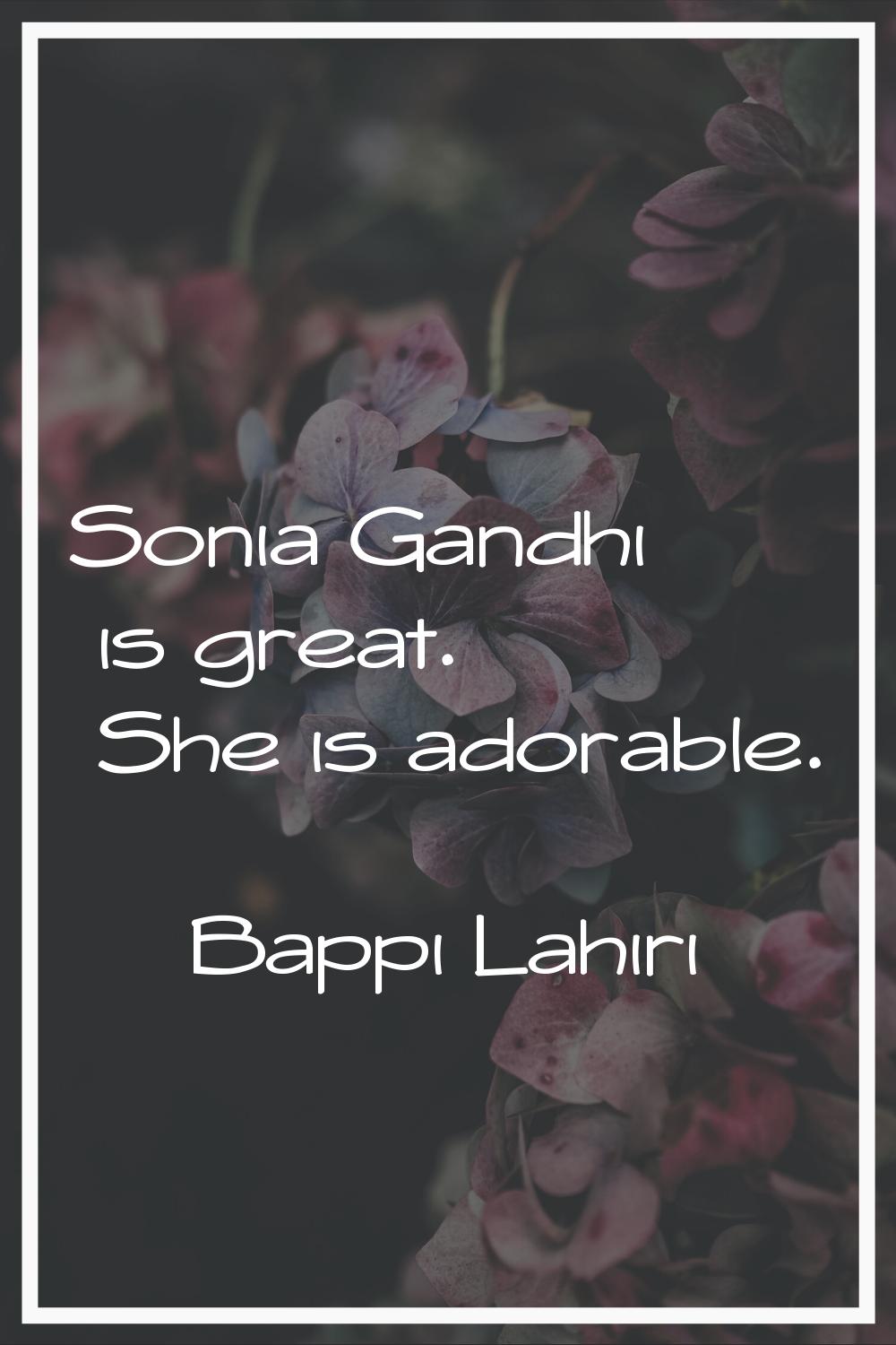 Sonia Gandhi is great. She is adorable.