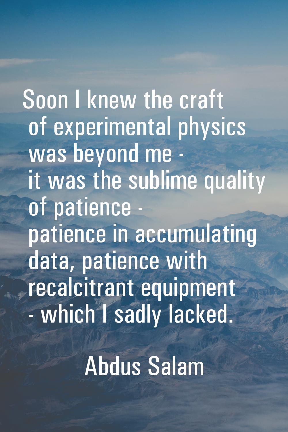 Soon I knew the craft of experimental physics was beyond me - it was the sublime quality of patienc