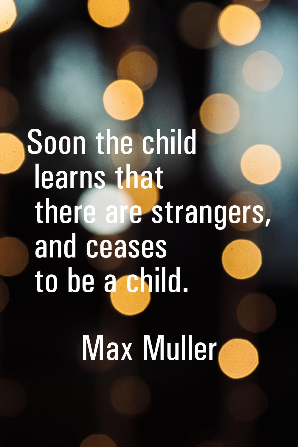 Soon the child learns that there are strangers, and ceases to be a child.