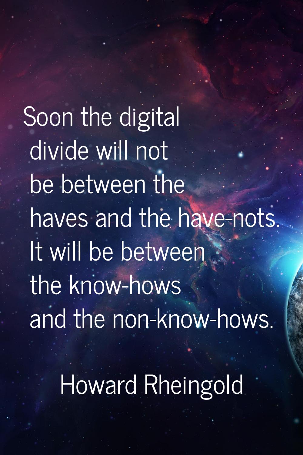Soon the digital divide will not be between the haves and the have-nots. It will be between the kno