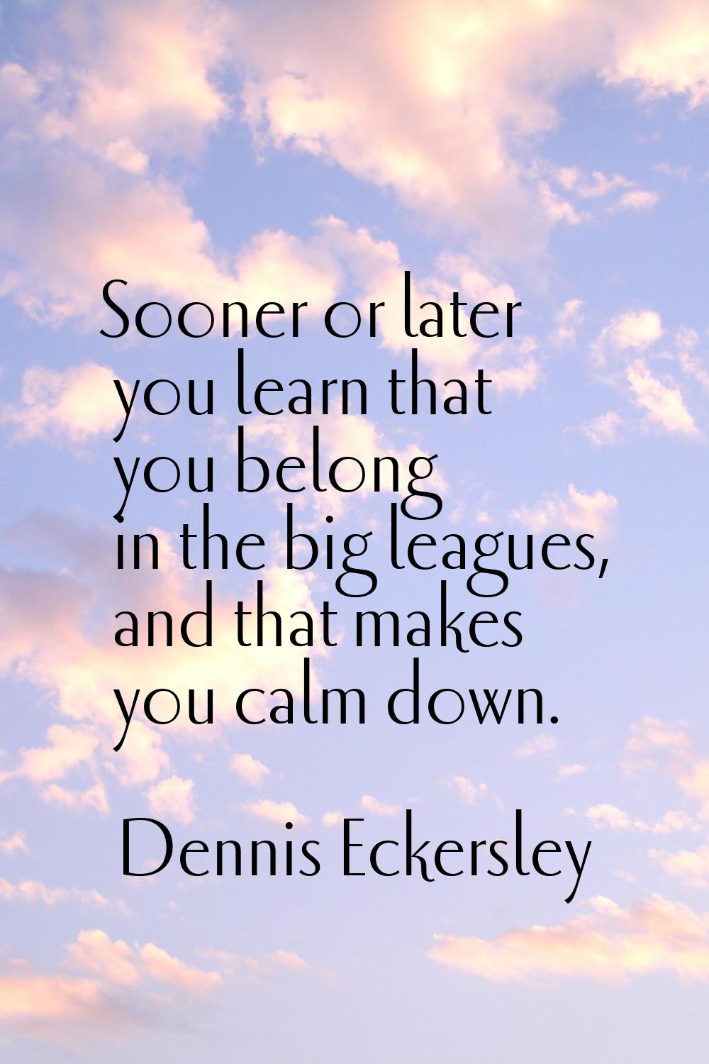 Sooner or later you learn that you belong in the big leagues, and that makes you calm down.