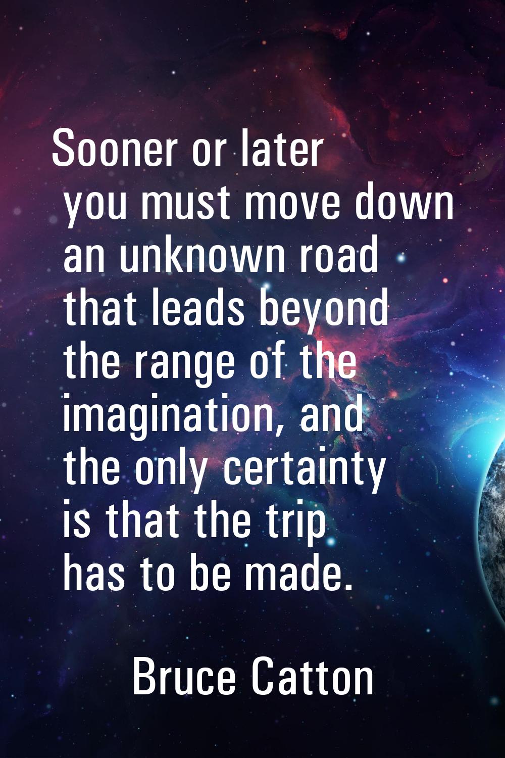 Sooner or later you must move down an unknown road that leads beyond the range of the imagination, 