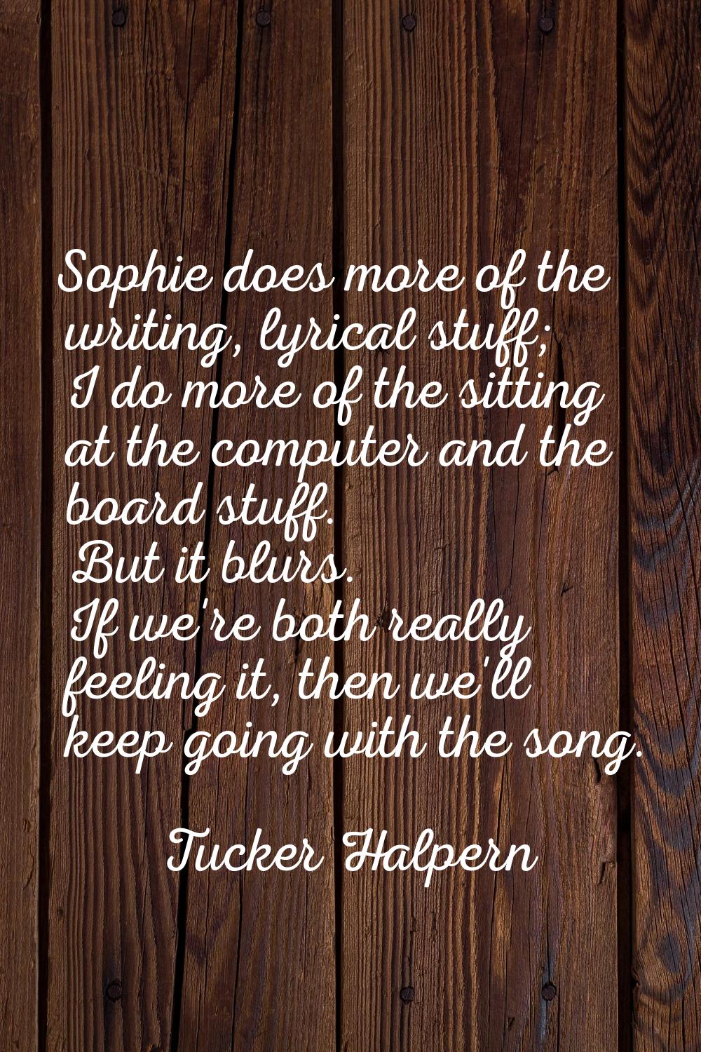 Sophie does more of the writing, lyrical stuff; I do more of the sitting at the computer and the bo