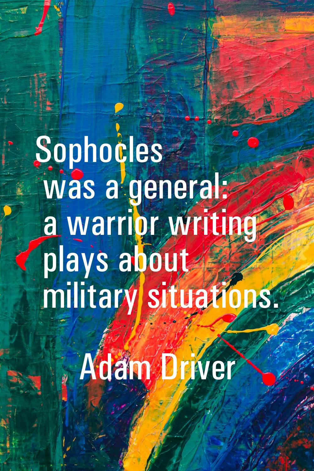 Sophocles was a general: a warrior writing plays about military situations.
