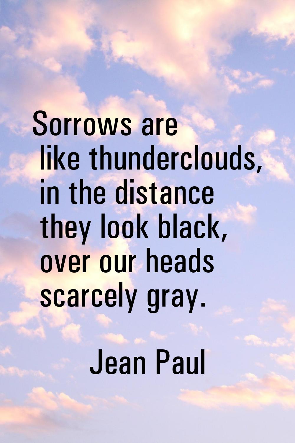 Sorrows are like thunderclouds, in the distance they look black, over our heads scarcely gray.