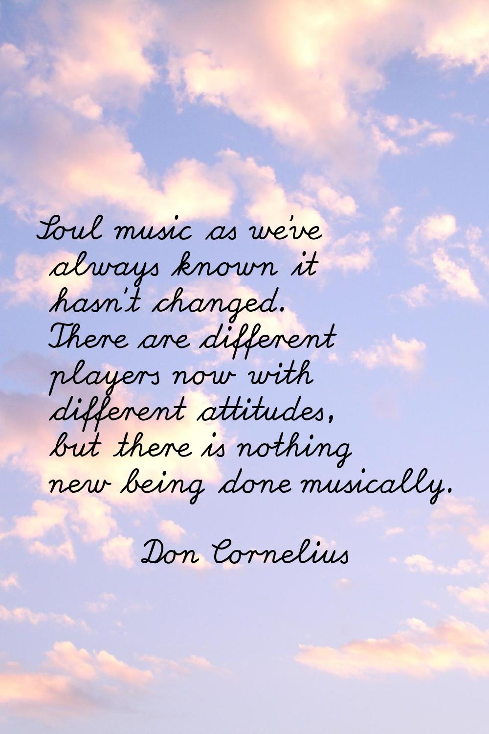 Soul music as we've always known it hasn't changed. There are different players now with different 