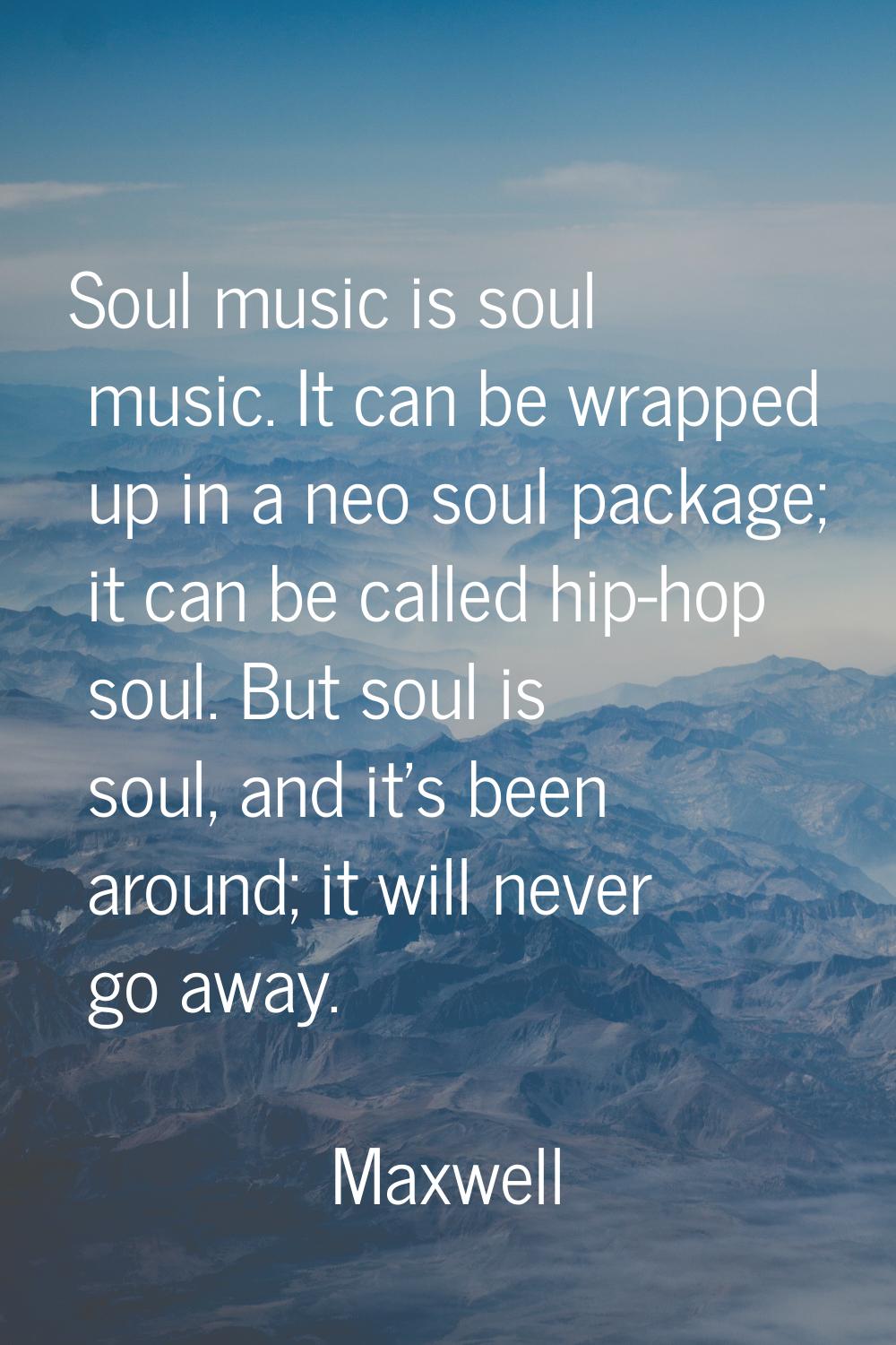 Soul music is soul music. It can be wrapped up in a neo soul package; it can be called hip-hop soul